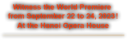 Witness the World Premiere from September 22 to 24, 2023! At the Hanoi Opera House